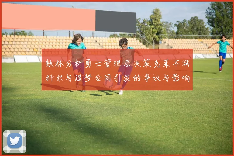 铁林分析勇士管理层决策克莱不满科尔与追梦合同引发的争议与影响