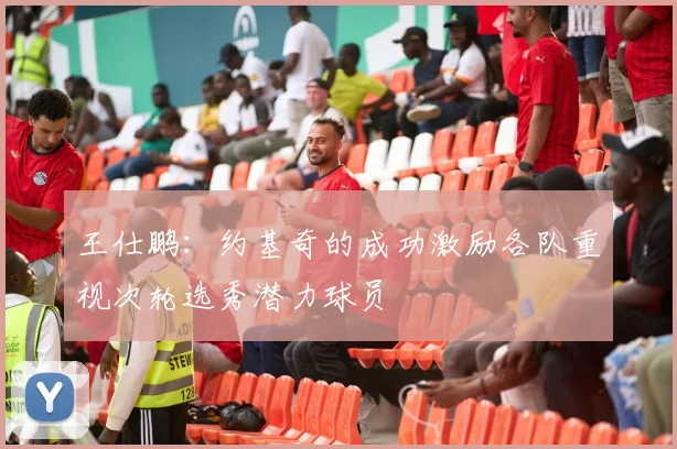 王仕鹏：约基奇的成功激励各队重视次轮选秀潜力球员