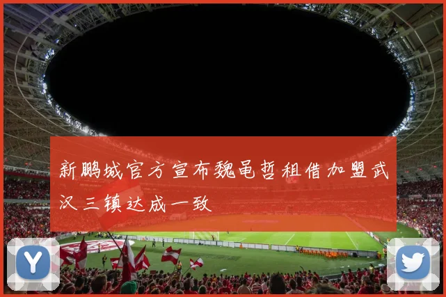 新鹏城官方宣布魏黾哲租借加盟武汉三镇达成一致