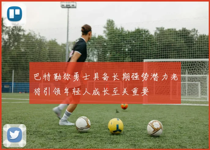 巴特勒称勇士具备长期强势潜力老将引领年轻人成长至关重要