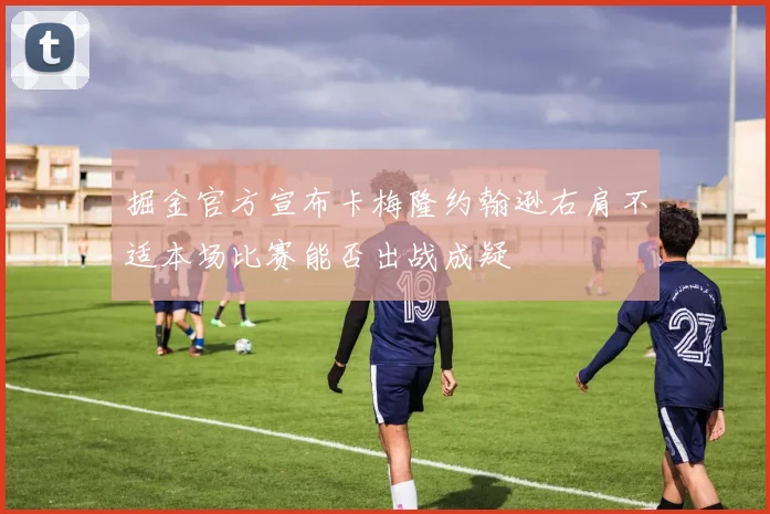 掘金官方宣布卡梅隆约翰逊右肩不适本场比赛能否出战成疑