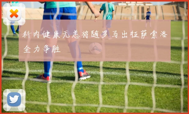 科内健康无恙将随罗马出征萨索洛全力争胜