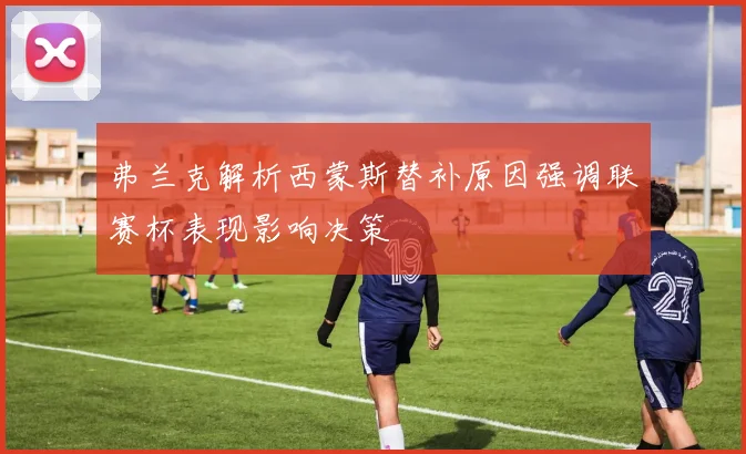 弗兰克解析西蒙斯替补原因强调联赛杯表现影响决策