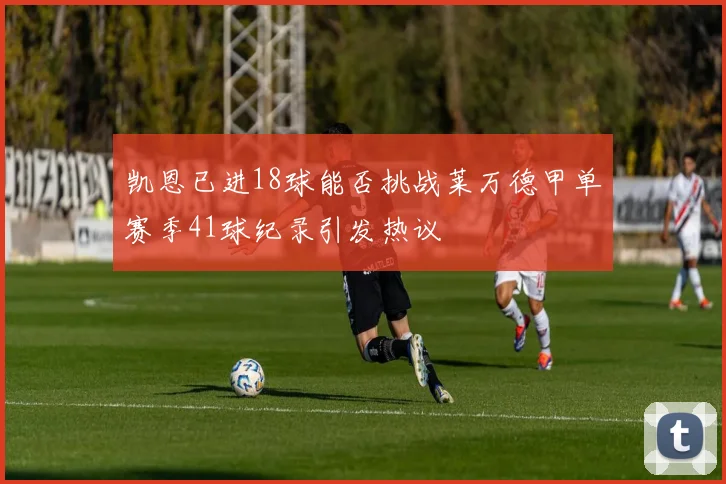 凯恩已进18球能否挑战莱万德甲单赛季41球纪录引发热议