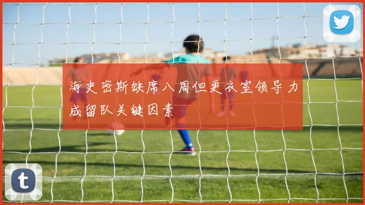 海史密斯缺席八周但更衣室领导力成留队关键因素
