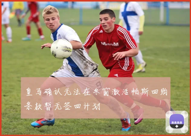 皇马确认无法在冬窗激活帕斯回购条款暂无签回计划