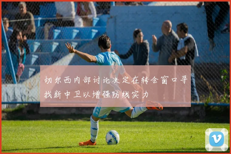 切尔西内部讨论决定在转会窗口寻找新中卫以增强防线实力