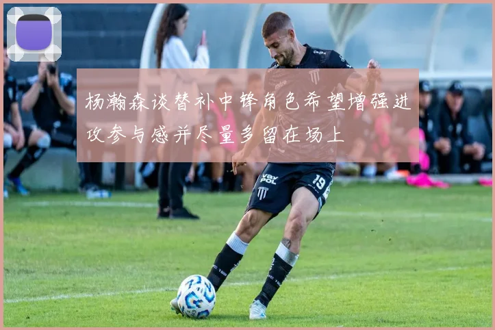 杨瀚森谈替补中锋角色希望增强进攻参与感并尽量多留在场上