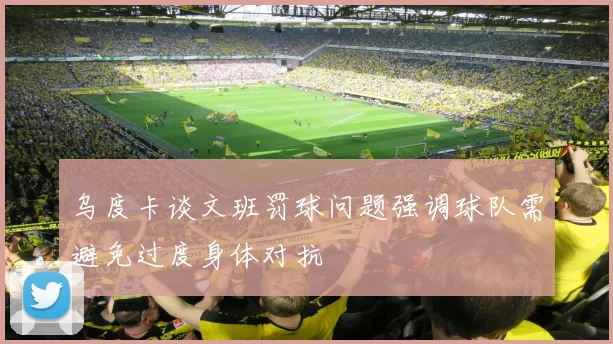 乌度卡谈文班罚球问题强调球队需避免过度身体对抗