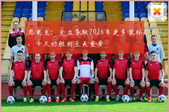 恩里克：全力争取2026年更多奖杯，今天的胜利至关重要