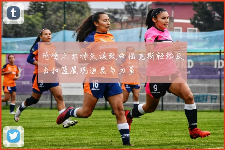 范德比尔特失误致命福克斯轻松反击扣篮展现速度与力量