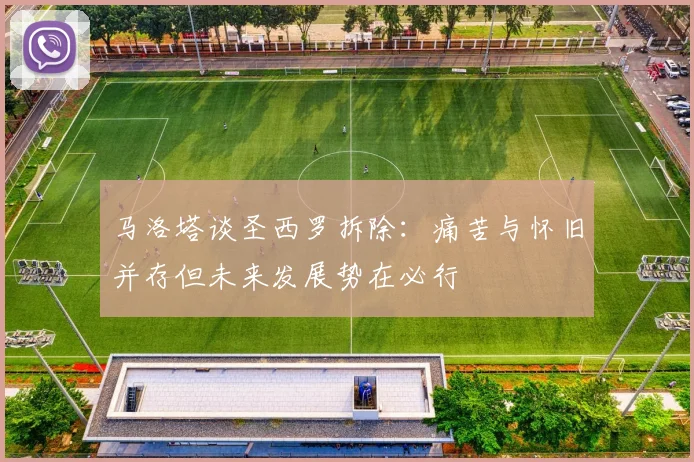 马洛塔谈圣西罗拆除：痛苦与怀旧并存但未来发展势在必行