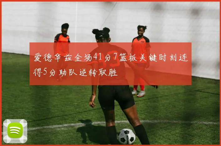 爱德华兹全场41分7篮板关键时刻连得5分助队逆转取胜