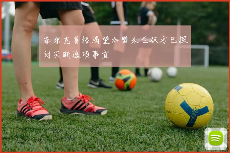 菲尔克鲁格渴望加盟米兰双方已探讨买断选项事宜
