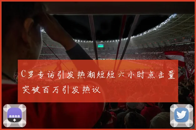 C罗专访引发热潮短短六小时点击量突破百万引发热议