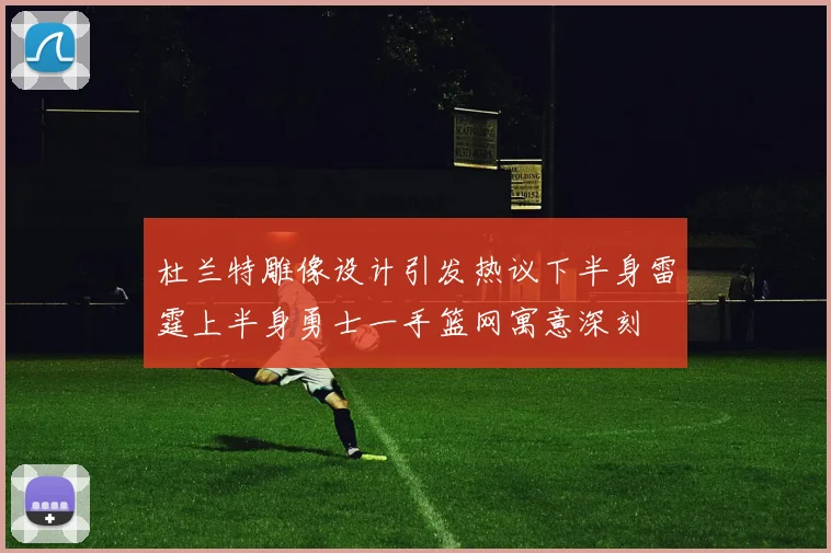 杜兰特雕像设计引发热议下半身雷霆上半身勇士一手篮网寓意深刻